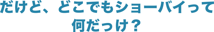 だけど、どこでもショーバイって何だっけ？