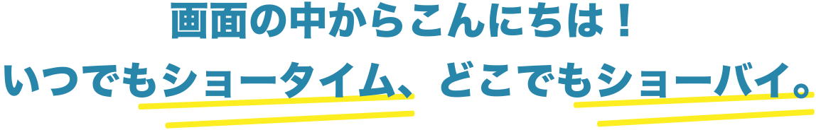 画面の中からこんにちは！いつでもショータイム、どこでもショーバイ。【無料版】