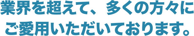 業界を超えて、多くの方々にご愛用いただいております。